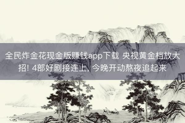 全民炸金花现金版赚钱app下载 央视黄金档放大招! 4部好剧接连上， 今晚开动熬夜追起来