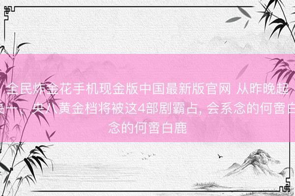 全民炸金花手机现金版中国最新版官网 从昨晚起! 央一、央八黄金档将被这4部剧霸占, 会系念的何啻白鹿