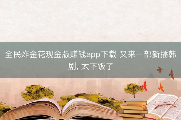 全民炸金花现金版赚钱app下载 又来一部新播韩剧， 太下饭了