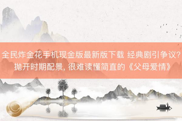 全民炸金花手机现金版最新版下载 经典剧引争议? 抛开时期配景， 很难读懂简直的《父母爱情》