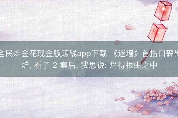 全民炸金花现金版赚钱app下载 《迷墙》首播口碑出炉， 看了 2 集后， 我思说: 烂得根由之中