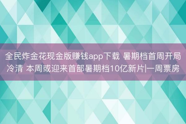全民炸金花现金版赚钱app下载 暑期档首周开局冷清 本周或迎来首部暑期档10亿新片|一周票房