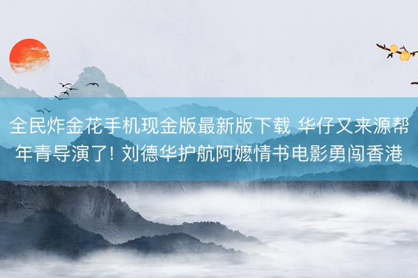 全民炸金花手机现金版最新版下载 华仔又来源帮年青导演了! 刘德华护航阿嬷情书电影勇闯香港