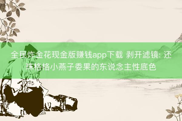 全民炸金花现金版赚钱app下载 剥开滤镜: 还珠格格小燕子委果的东说念主性底色