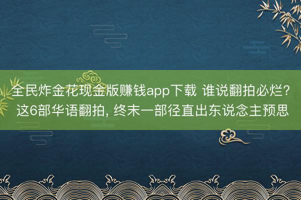 全民炸金花现金版赚钱app下载 谁说翻拍必烂? 这6部华语翻拍， 终末一部径直出东说念主预思