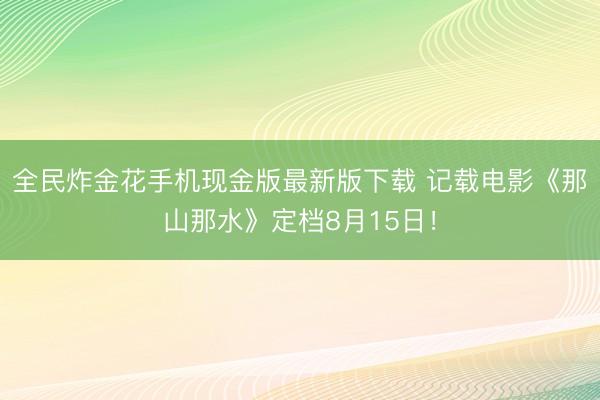 全民炸金花手机现金版最新版下载 记载电影《那山那水》定档8月15日！
