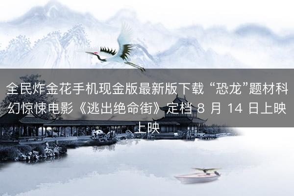 全民炸金花手机现金版最新版下载 “恐龙”题材科幻惊悚电影《逃出绝命街》定档 8 月 14 日上映