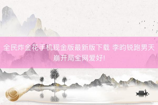 全民炸金花手机现金版最新版下载 李昀锐跑男天崩开局全网爱好!