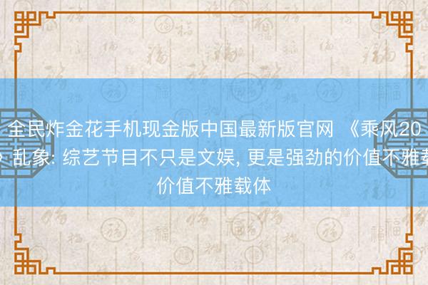 全民炸金花手机现金版中国最新版官网 《乘风2026》乱象: 综艺节目不只是文娱， 更是强劲的价值不雅载体