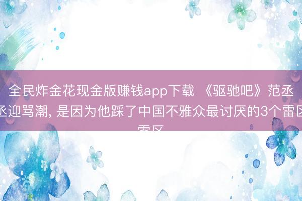 全民炸金花现金版赚钱app下载 《驱驰吧》范丞丞迎骂潮， 是因为他踩了中国不雅众最讨厌的3个雷区
