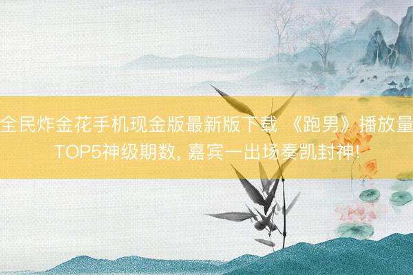 全民炸金花手机现金版最新版下载 《跑男》播放量TOP5神级期数， 嘉宾一出场奏凯封神!