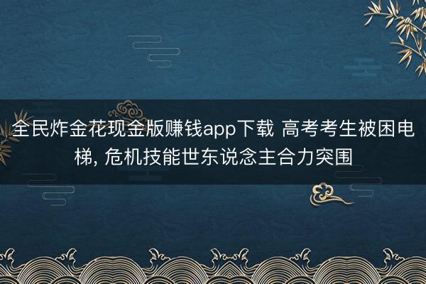 全民炸金花现金版赚钱app下载 高考考生被困电梯， 危机技能世东说念主合力突围
