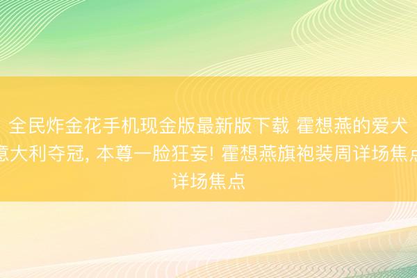 全民炸金花手机现金版最新版下载 霍想燕的爱犬意大利夺冠， 本尊一脸狂妄! 霍想燕旗袍装周详场焦点