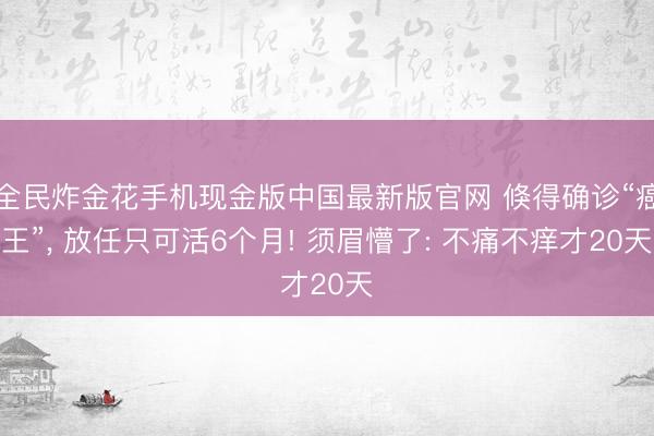 全民炸金花手机现金版中国最新版官网 倏得确诊“癌王”， 放任只可活6个月! 须眉懵了: 不痛不痒才20天