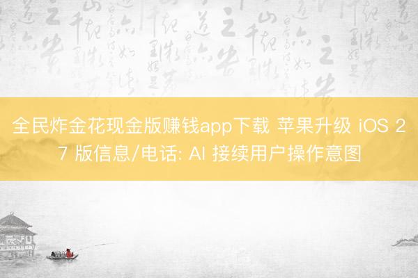 全民炸金花现金版赚钱app下载 苹果升级 iOS 27 版信息/电话: AI 接续用户操作意图