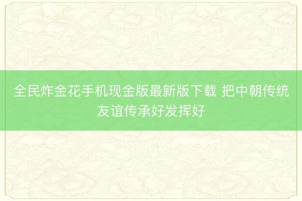全民炸金花手机现金版最新版下载 把中朝传统友谊传承好发挥好