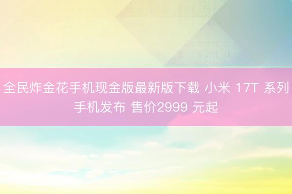 全民炸金花手机现金版最新版下载 小米 17T 系列手机发布 售价2999 元起