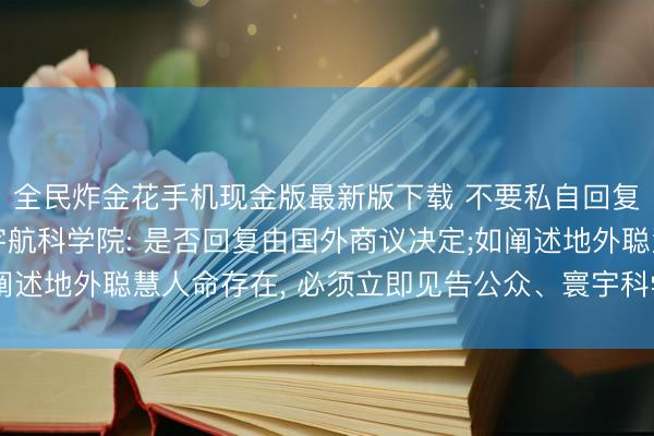 全民炸金花手机现金版最新版下载 不要私自回复外星东谈主! 国外宇航科学院: 是否回复由国外商议决定;如阐述地外聪慧人命存在， 必须立即见告公众、寰宇科学界以及齐集国