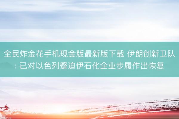 全民炸金花手机现金版最新版下载 伊朗创新卫队: 已对以色列蹙迫伊石化企业步履作出恢复