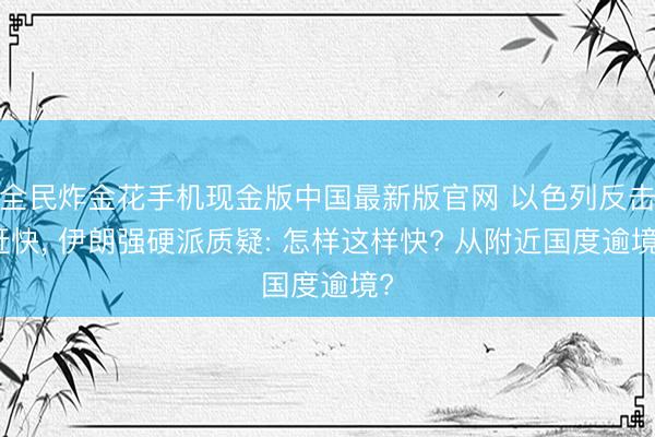 全民炸金花手机现金版中国最新版官网 以色列反击赶快， 伊朗强硬派质疑: 怎样这样快? 从附近国度逾境?