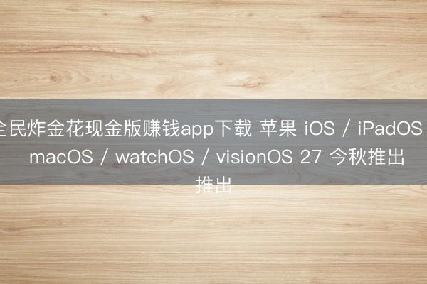 全民炸金花现金版赚钱app下载 苹果 iOS / iPadOS / macOS / watchOS / visionOS 27 今秋推出