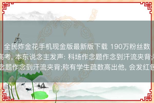 全民炸金花手机现金版最新版下载 190万粉丝数学真挚衔接四年插足高考， 本东说念主发声: 科场作念题作念到汗流夹背;称有学生疏数高出他， 会发红包奖励