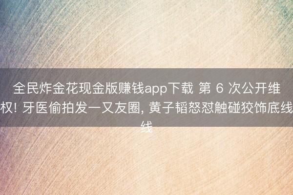 全民炸金花现金版赚钱app下载 第 6 次公开维权! 牙医偷拍发一又友圈， 黄子韬怒怼触碰狡饰底线
