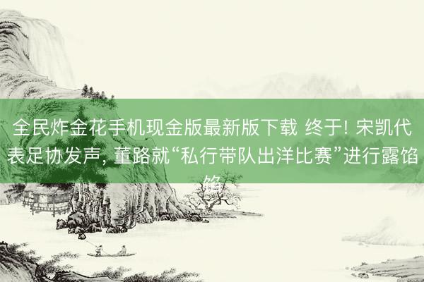 全民炸金花手机现金版最新版下载 终于! 宋凯代表足协发声， 董路就“私行带队出洋比赛”进行露馅