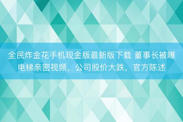 全民炸金花手机现金版最新版下载 董事长被曝电梯亲密视频，公司股价大跌，官方陈述