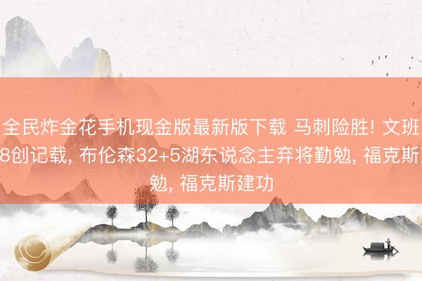 全民炸金花手机现金版最新版下载 马刺险胜! 文班32+8创记载， 布伦森32+5湖东说念主弃将勤勉， 福克斯建功