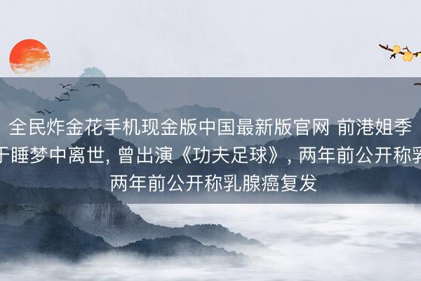 全民炸金花手机现金版中国最新版官网 前港姐季军吴文忻于睡梦中离世， 曾出演《功夫足球》， 两年前公开称乳腺癌复发