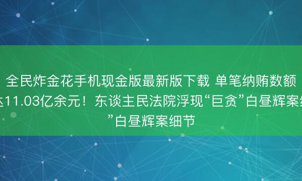 全民炸金花手机现金版最新版下载 单笔纳贿数额高达11.03亿余元！东谈主民法院浮现“巨贪”白昼辉案细节
