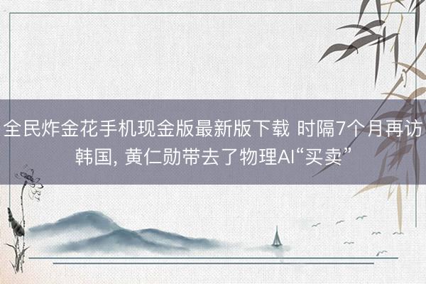 全民炸金花手机现金版最新版下载 时隔7个月再访韩国， 黄仁勋带去了物理AI“买卖”