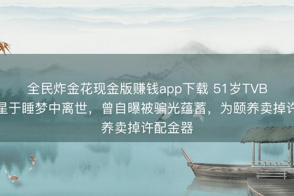 全民炸金花现金版赚钱app下载 51岁TVB患癌女星于睡梦中离世，曾自曝被骗光蕴蓄，为颐养卖掉许配金器