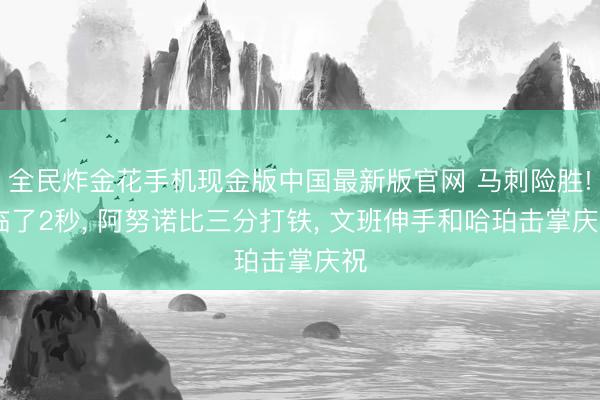 全民炸金花手机现金版中国最新版官网 马刺险胜! 临了2秒， 阿努诺比三分打铁， 文班伸手和哈珀击掌庆祝
