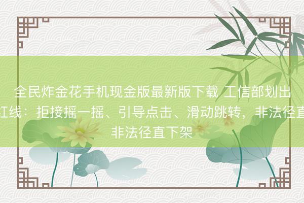 全民炸金花手机现金版最新版下载 工信部划出三条红线：拒接摇一摇、引导点击、滑动跳转，非法径直下架
