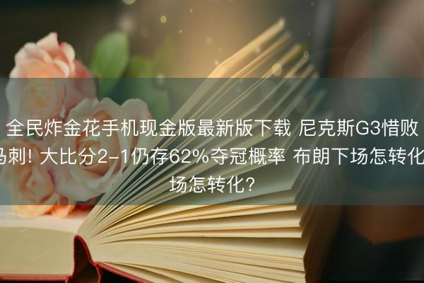 全民炸金花手机现金版最新版下载 尼克斯G3惜败马刺! 大比分2-1仍存62%夺冠概率 布朗下场怎转化?