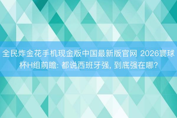 全民炸金花手机现金版中国最新版官网 2026寰球杯H组前瞻: 都说西班牙强， 到底强在哪?