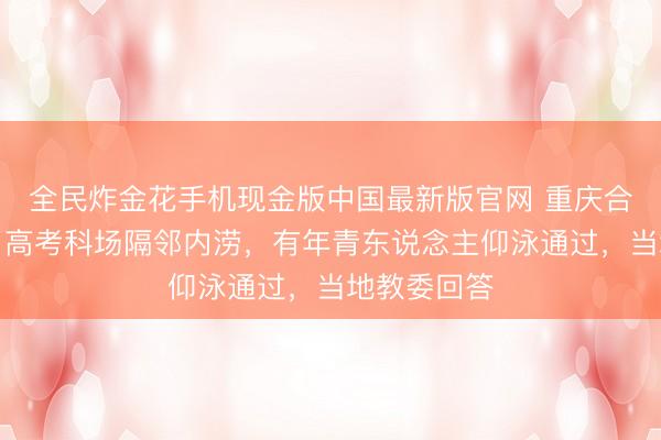 全民炸金花手机现金版中国最新版官网 重庆合川遭暴雨，高考科场隔邻内涝，有年青东说念主仰泳通过，当地教委回答