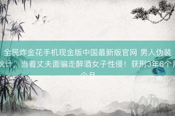 全民炸金花手机现金版中国最新版官网 男人伪装伙计,当着丈夫面骗走醉酒女子性侵!获刑3年6个月