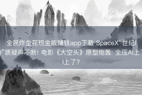 全民炸金花现金版赚钱app下载 SpaceX“世纪IPO”质疑声不断! 电影《大空头》原型炮轰: 全压AI上了?