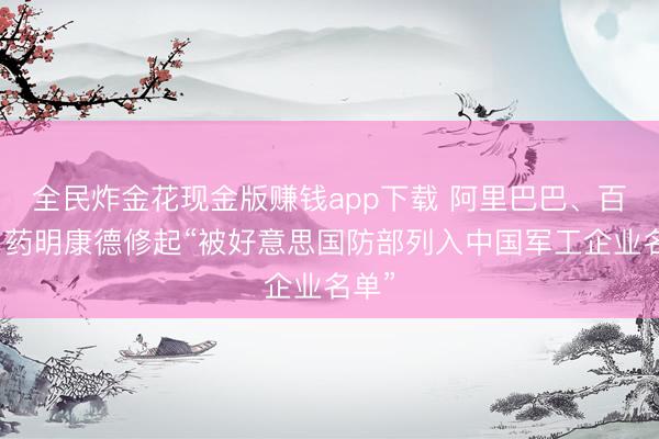 全民炸金花现金版赚钱app下载 阿里巴巴、百度、药明康德修起“被好意思国防部列入中国军工企业名单”