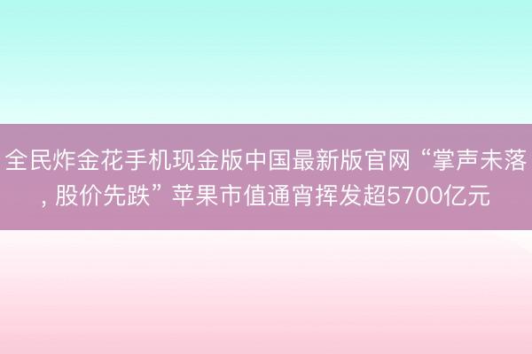 全民炸金花手机现金版中国最新版官网 “掌声未落, 股价先跌” 苹果市值通宵挥发超5700亿元