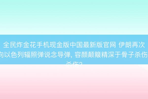 全民炸金花手机现金版中国最新版官网 伊朗再次向以色列辐照弹说念导弹, 容颜颠簸精深于骨子杀伤?