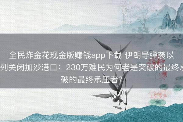 全民炸金花现金版赚钱app下载 伊朗导弹袭以，以色列关闭加沙港口：230万难民为何老是突破的最终承压者？