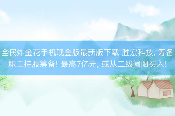 全民炸金花手机现金版最新版下载 胜宏科技， 筹备职工持股筹备! 最高7亿元， 或从二级阛阓买入!