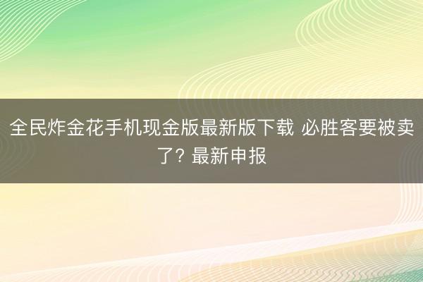 全民炸金花手机现金版最新版下载 必胜客要被卖了? 最新申报