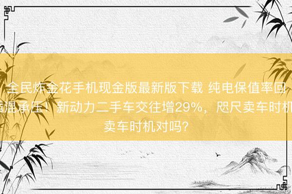 全民炸金花手机现金版最新版下载 纯电保值率回暖、插混承压！新动力二手车交往增29%，咫尺卖车时机对吗？