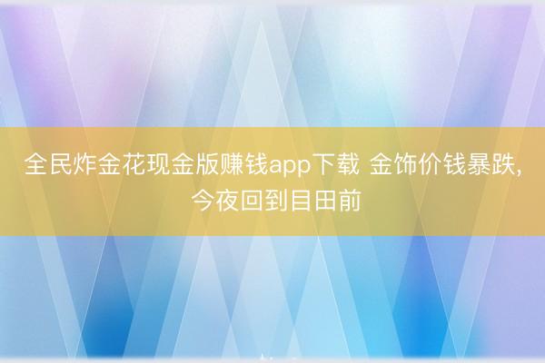 全民炸金花现金版赚钱app下载 金饰价钱暴跌， 今夜回到目田前