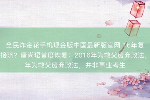 全民炸金花手机现金版中国最新版官网 16年复读累计拿30万接济？唐尚珺首度恢复：2016年为救父废弃政法，并非事业考生
